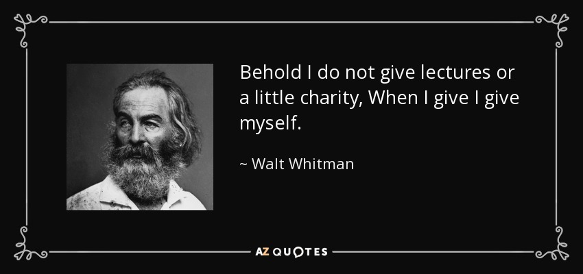 Behold I do not give lectures or a little charity, When I give I give myself. - Walt Whitman