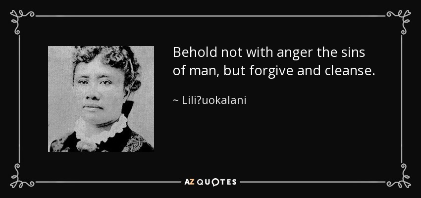 Behold not with anger the sins of man, but forgive and cleanse. - Liliʻuokalani
