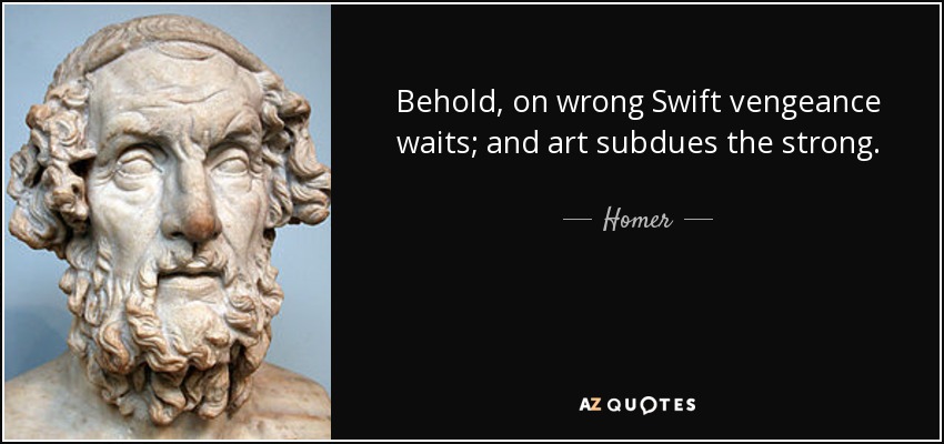 Behold, on wrong Swift vengeance waits; and art subdues the strong. - Homer