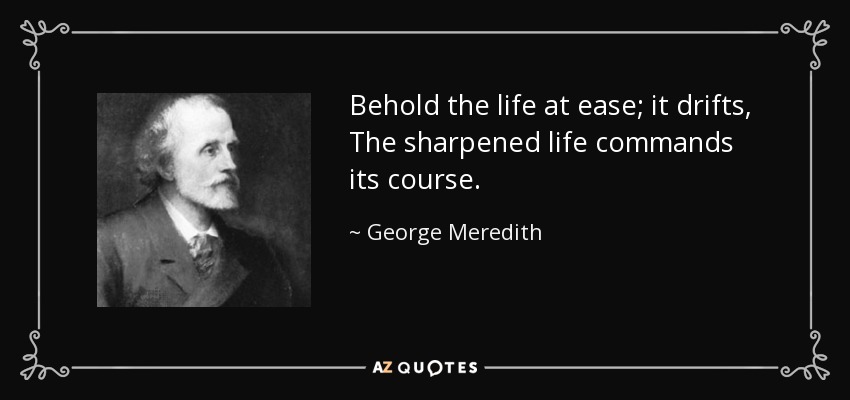 Behold the life at ease; it drifts, The sharpened life commands its course. - George Meredith