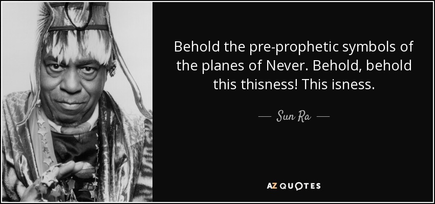 Behold the pre-prophetic symbols of the planes of Never. Behold, behold this thisness! This isness. - Sun Ra