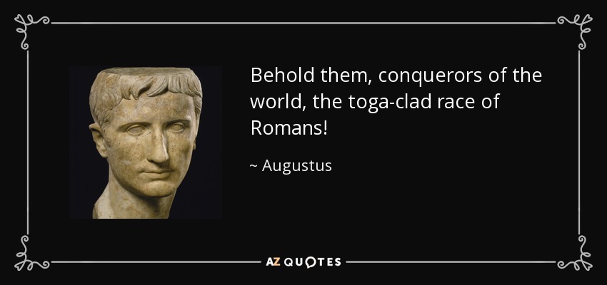 Behold them, conquerors of the world, the toga-clad race of Romans! - Augustus