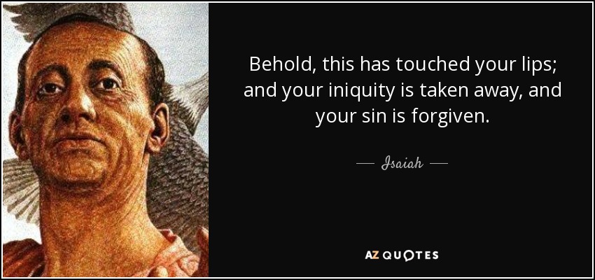 Behold, this has touched your lips; and your iniquity is taken away, and your sin is forgiven. - Isaiah