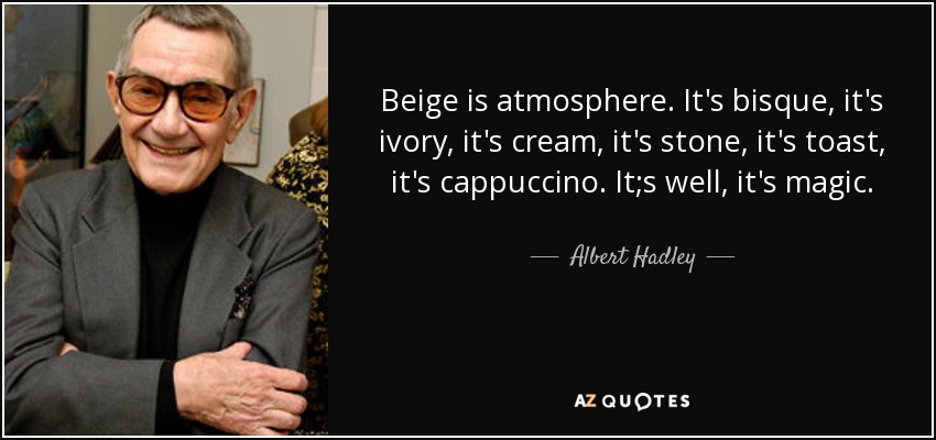 Beige is atmosphere. It's bisque, it's ivory, it's cream, it's stone, it's toast, it's cappuccino. It;s well, it's magic. - Albert Hadley