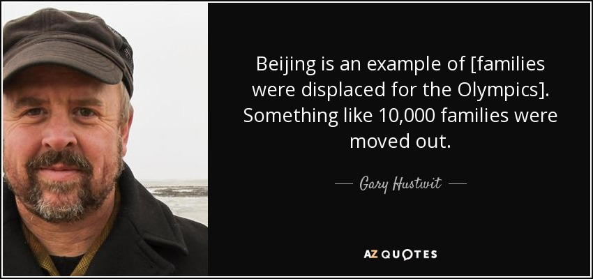 Beijing is an example of [families were displaced for the Olympics]. Something like 10,000 families were moved out. - Gary Hustwit