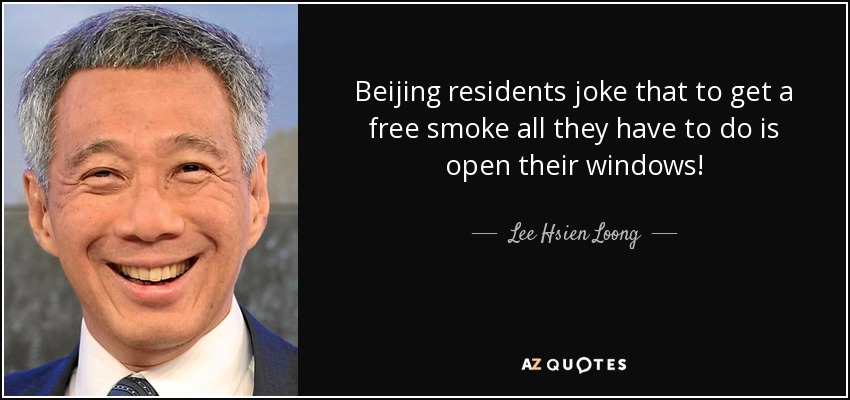 Beijing residents joke that to get a free smoke all they have to do is open their windows! - Lee Hsien Loong
