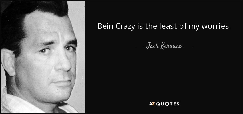 Bein Crazy is the least of my worries. - Jack Kerouac