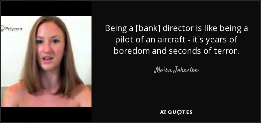 Being a [bank] director is like being a pilot of an aircraft - it's years of boredom and seconds of terror. - Moira Johnston