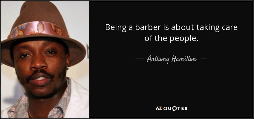 Being a barber is about taking care of the people. - Anthony Hamilton