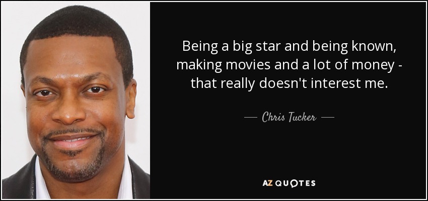 Being a big star and being known, making movies and a lot of money - that really doesn't interest me. - Chris Tucker