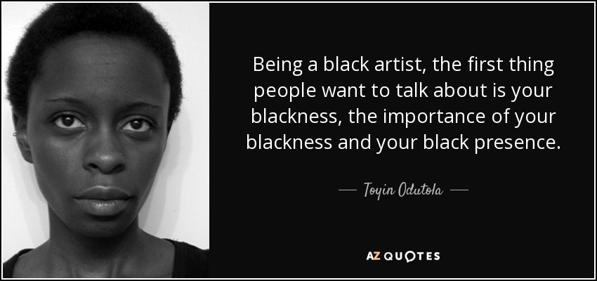 Being a black artist, the first thing people want to talk about is your blackness, the importance of your blackness and your black presence. - Toyin Odutola