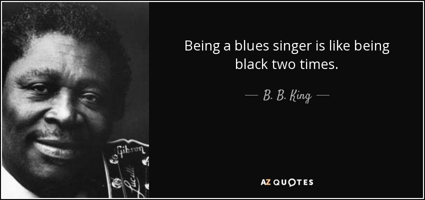 Being a blues singer is like being black two times. - B. B. King