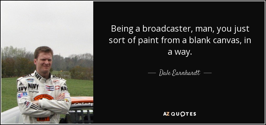 Being a broadcaster, man, you just sort of paint from a blank canvas, in a way. - Dale Earnhardt, Jr.
