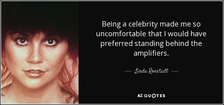 Being a celebrity made me so uncomfortable that I would have preferred standing behind the amplifiers. - Linda Ronstadt