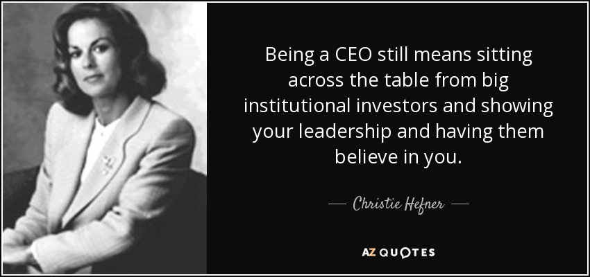 Being a CEO still means sitting across the table from big institutional investors and showing your leadership and having them believe in you. - Christie Hefner