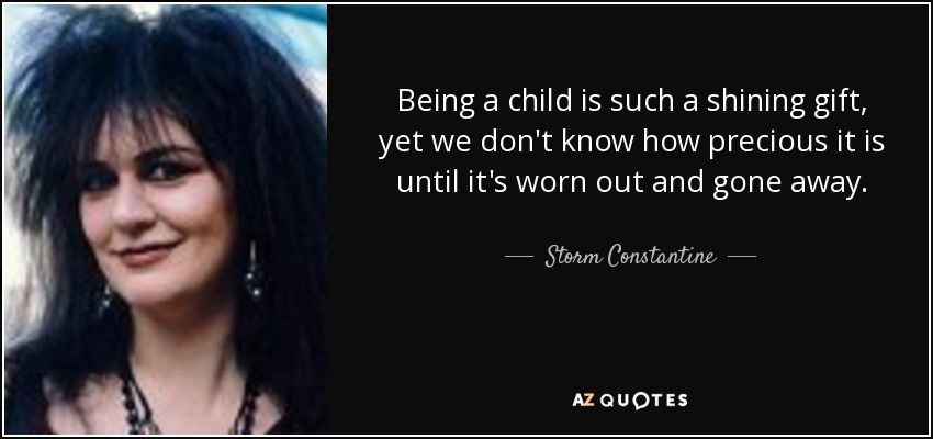 Being a child is such a shining gift, yet we don't know how precious it is until it's worn out and gone away. - Storm Constantine