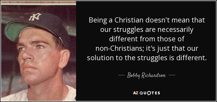 Being a Christian doesn't mean that our struggles are necessarily different from those of non-Christians; it's just that our solution to the struggles is different. - Bobby Richardson
