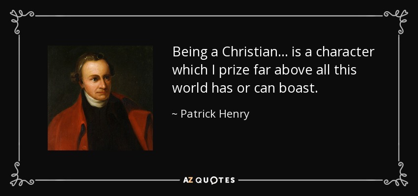 Being a Christian... is a character which I prize far above all this world has or can boast. - Patrick Henry