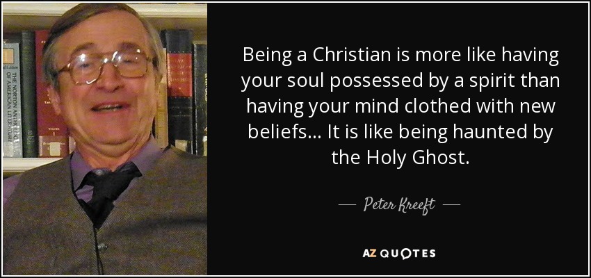 Being a Christian is more like having your soul possessed by a spirit than having your mind clothed with new beliefs... It is like being haunted by the Holy Ghost. - Peter Kreeft