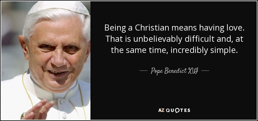 Being a Christian means having love. That is unbelievably difficult and, at the same time, incredibly simple. - Pope Benedict XVI