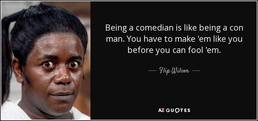Being a comedian is like being a con man. You have to make 'em like you before you can fool 'em. - Flip Wilson