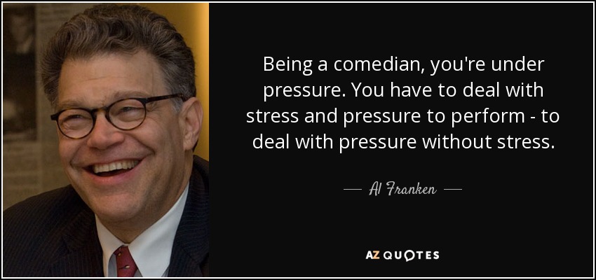 Being a comedian, you're under pressure. You have to deal with stress and pressure to perform - to deal with pressure without stress. - Al Franken