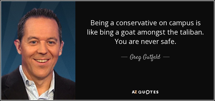 Being a conservative on campus is like bing a goat amongst the taliban. You are never safe. - Greg Gutfeld
