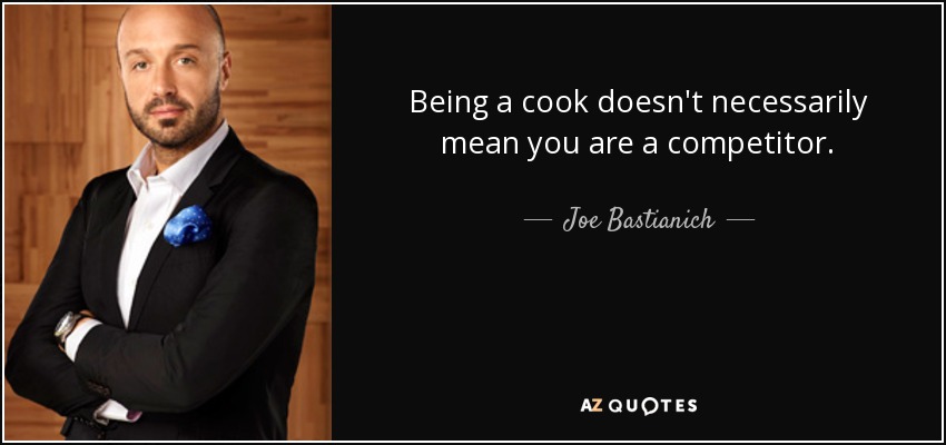 Being a cook doesn't necessarily mean you are a competitor. - Joe Bastianich
