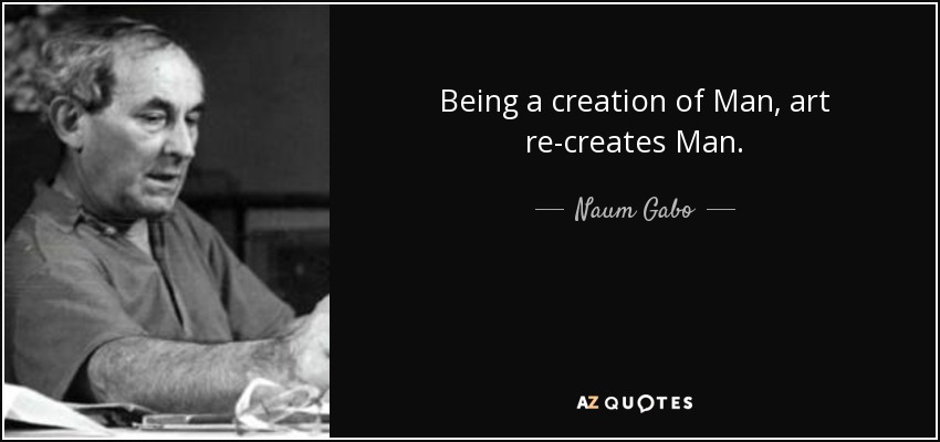 Being a creation of Man, art re-creates Man. - Naum Gabo