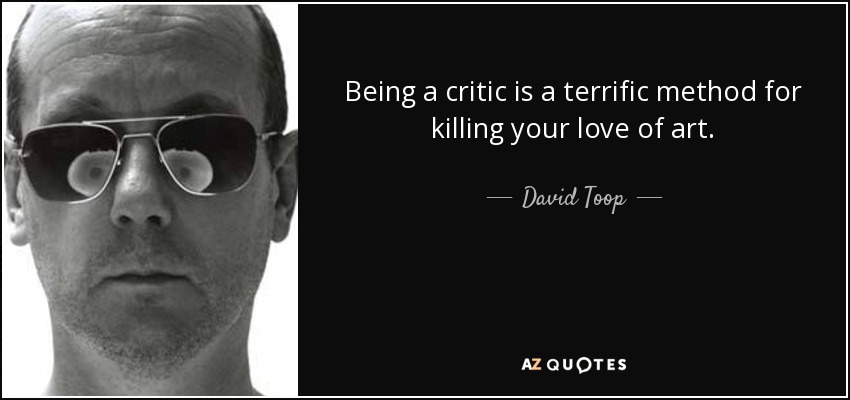 Being a critic is a terrific method for killing your love of art. - David Toop