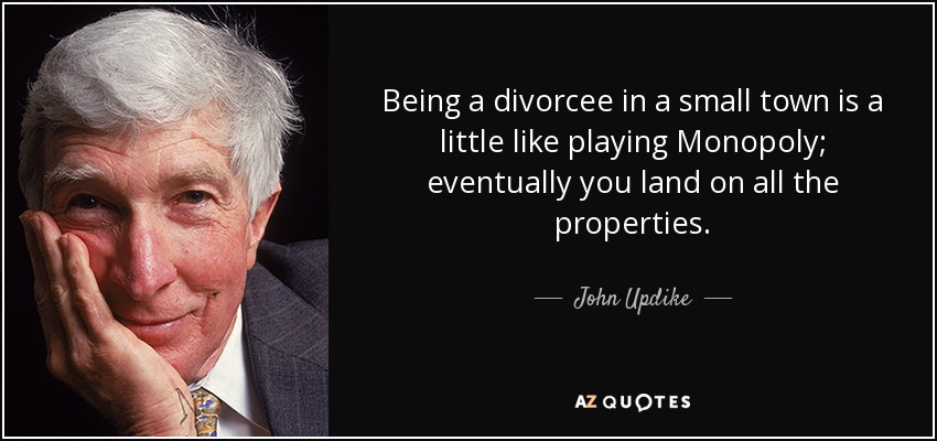 Being a divorcee in a small town is a little like playing Monopoly; eventually you land on all the properties. - John Updike