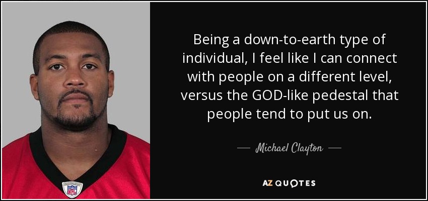 Being a down-to-earth type of individual, I feel like I can connect with people on a different level, versus the GOD-like pedestal that people tend to put us on. - Michael Clayton