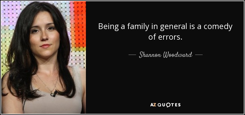 Being a family in general is a comedy of errors. - Shannon Woodward