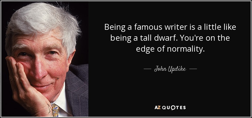Being a famous writer is a little like being a tall dwarf. You're on the edge of normality. - John Updike