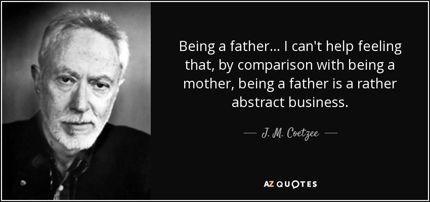 Being a father ... I can't help feeling that, by comparison with being a mother, being a father is a rather abstract business. - J. M. Coetzee