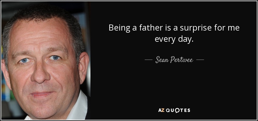 Being a father is a surprise for me every day. - Sean Pertwee