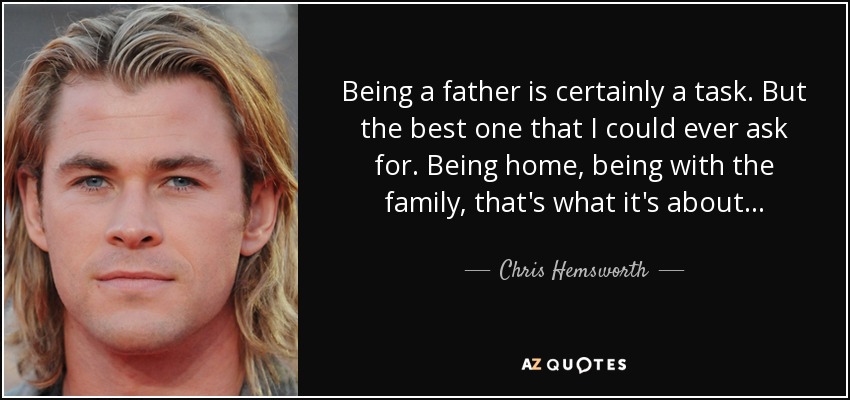 Being a father is certainly a task. But the best one that I could ever ask for. Being home, being with the family, that's what it's about... - Chris Hemsworth