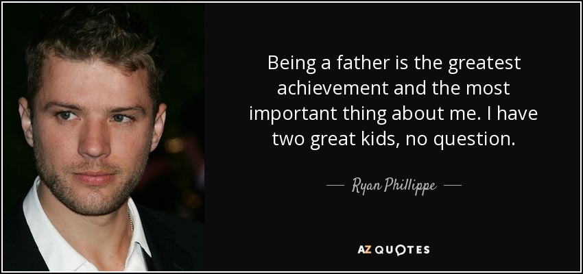 Being a father is the greatest achievement and the most important thing about me. I have two great kids, no question. - Ryan Phillippe
