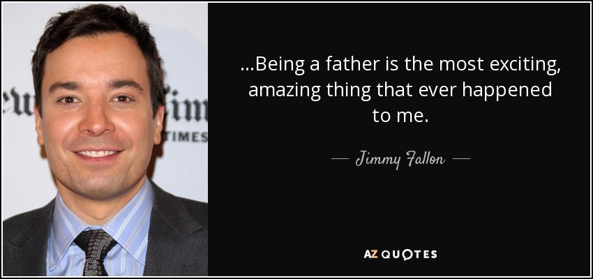 ...Being a father is the most exciting, amazing thing that ever happened to me. - Jimmy Fallon