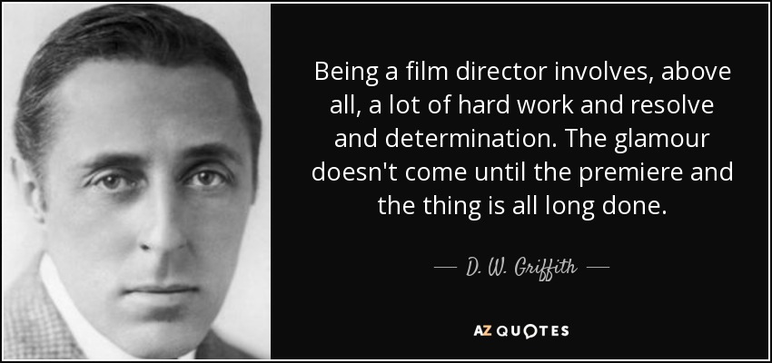 Being a film director involves, above all, a lot of hard work and resolve and determination. The glamour doesn't come until the premiere and the thing is all long done. - D. W. Griffith