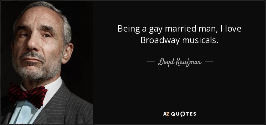 Being a gay married man, I love Broadway musicals. - Lloyd Kaufman