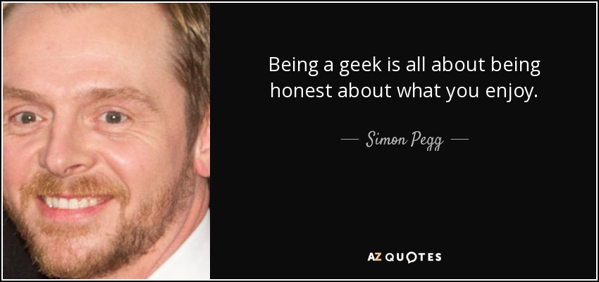 Being a geek is all about being honest about what you enjoy. - Simon Pegg