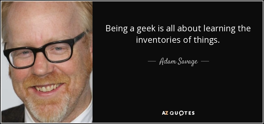 Being a geek is all about learning the inventories of things. - Adam Savage