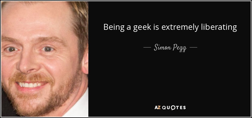 Being a geek is extremely liberating - Simon Pegg