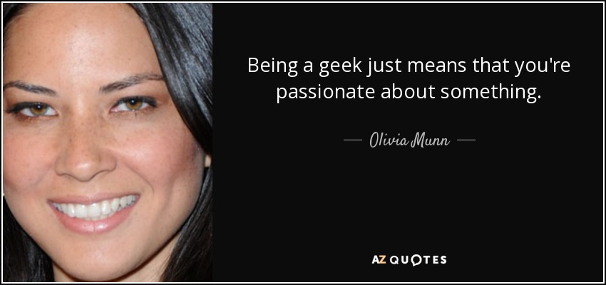 Being a geek just means that you're passionate about something. - Olivia Munn