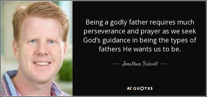 Being a godly father requires much perseverance and prayer as we seek God's guidance in being the types of fathers He wants us to be. - Jonathan Falwell