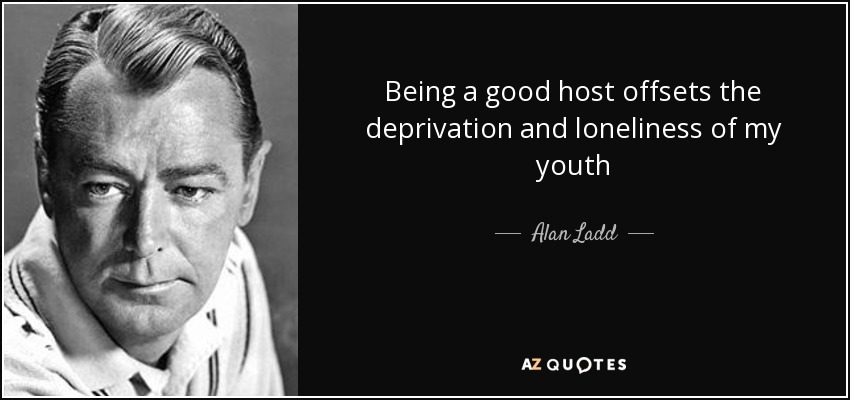 Being a good host offsets the deprivation and loneliness of my youth - Alan Ladd