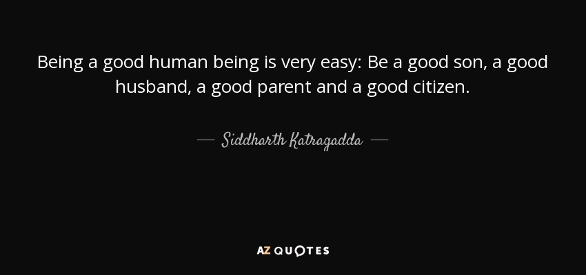 Being a good human being is very easy: Be a good son, a good husband, a good parent and a good citizen. - Siddharth Katragadda