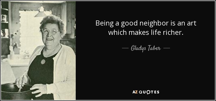 Being a good neighbor is an art which makes life richer. - Gladys Taber