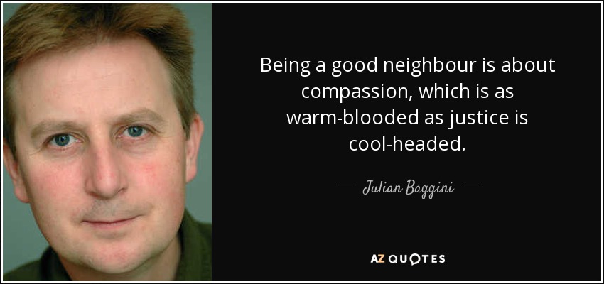 Being a good neighbour is about compassion, which is as warm-blooded as justice is cool-headed. - Julian Baggini